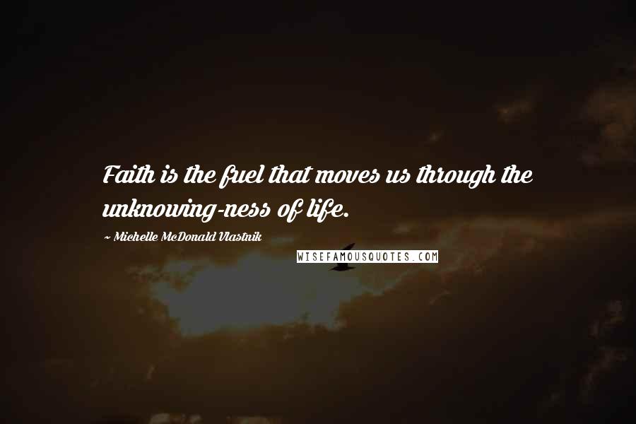 Michelle McDonald Vlastnik Quotes: Faith is the fuel that moves us through the unknowing-ness of life.