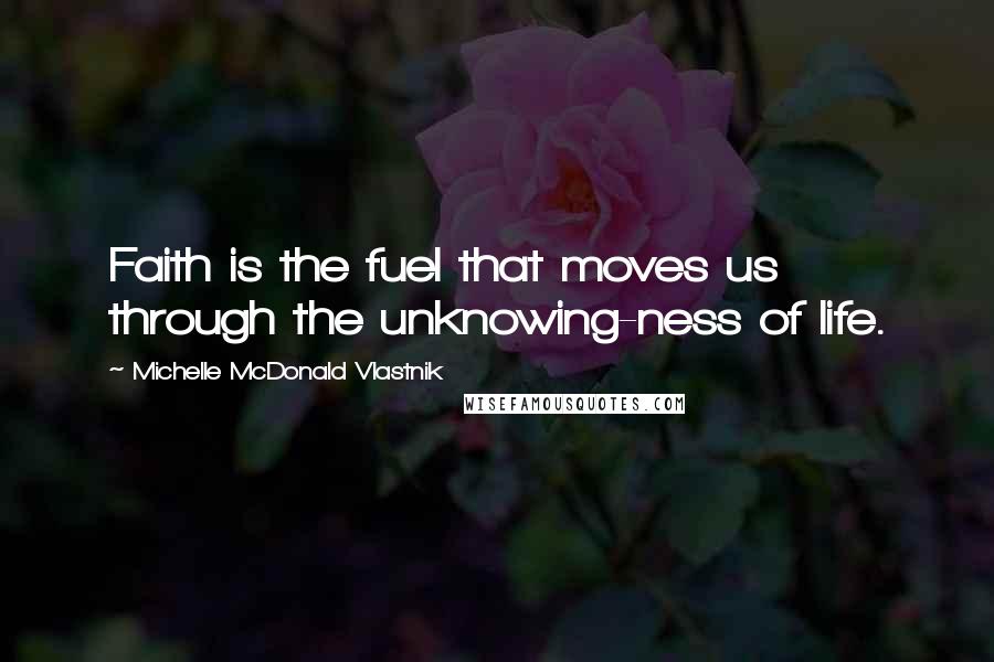 Michelle McDonald Vlastnik Quotes: Faith is the fuel that moves us through the unknowing-ness of life.