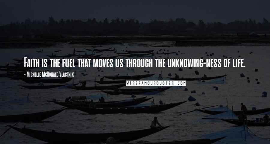 Michelle McDonald Vlastnik Quotes: Faith is the fuel that moves us through the unknowing-ness of life.