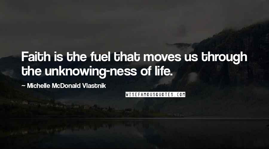 Michelle McDonald Vlastnik Quotes: Faith is the fuel that moves us through the unknowing-ness of life.