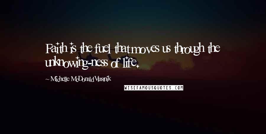 Michelle McDonald Vlastnik Quotes: Faith is the fuel that moves us through the unknowing-ness of life.