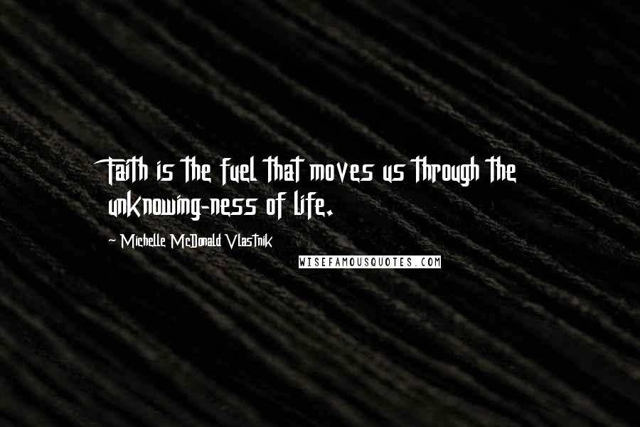 Michelle McDonald Vlastnik Quotes: Faith is the fuel that moves us through the unknowing-ness of life.