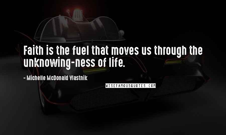 Michelle McDonald Vlastnik Quotes: Faith is the fuel that moves us through the unknowing-ness of life.