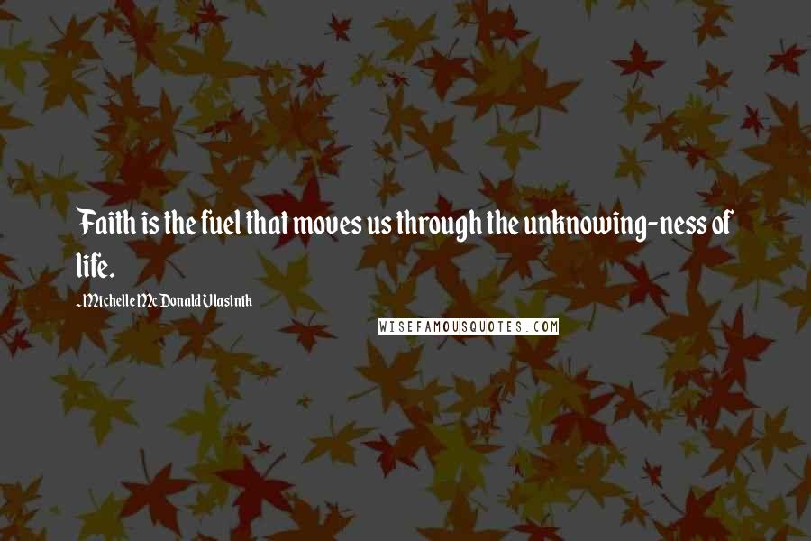 Michelle McDonald Vlastnik Quotes: Faith is the fuel that moves us through the unknowing-ness of life.