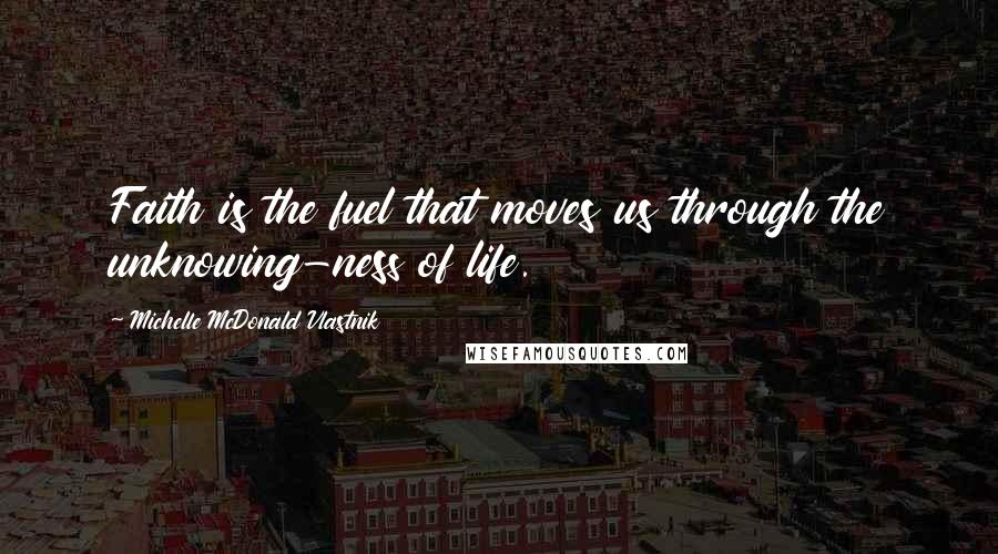 Michelle McDonald Vlastnik Quotes: Faith is the fuel that moves us through the unknowing-ness of life.