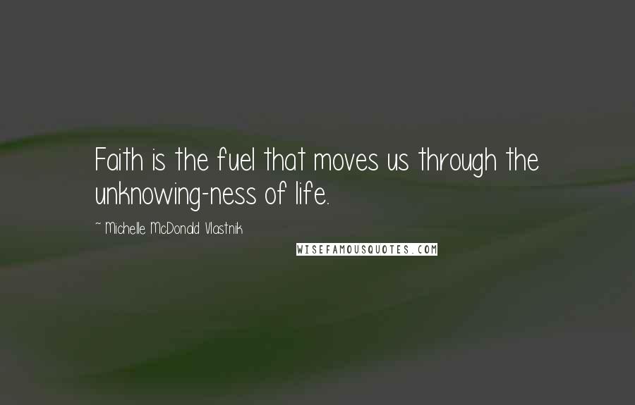 Michelle McDonald Vlastnik Quotes: Faith is the fuel that moves us through the unknowing-ness of life.