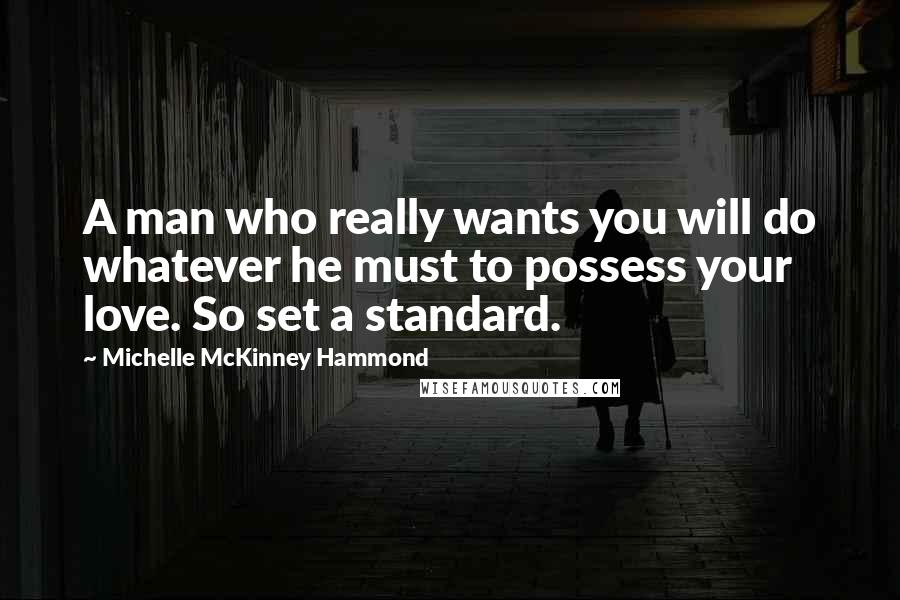 Michelle McKinney Hammond Quotes: A man who really wants you will do whatever he must to possess your love. So set a standard.