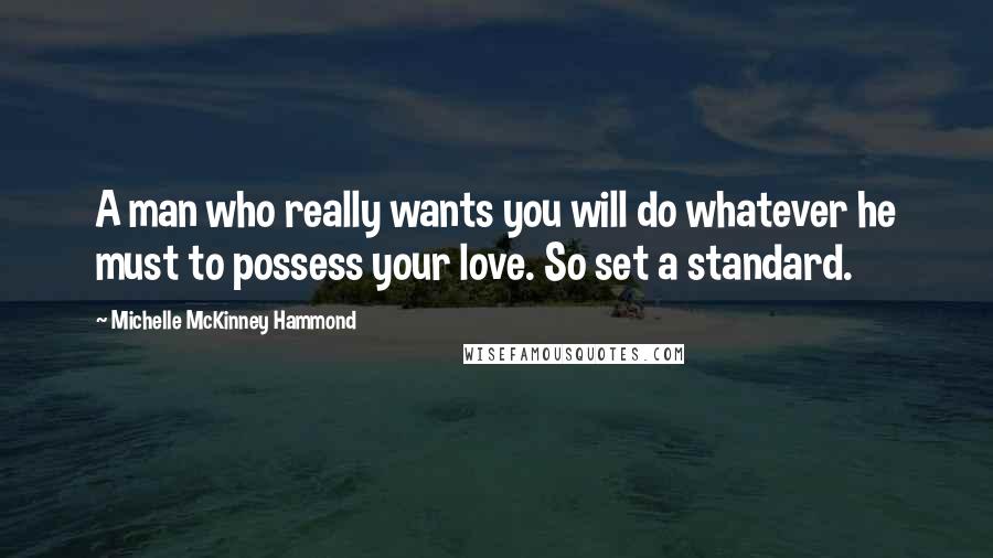 Michelle McKinney Hammond Quotes: A man who really wants you will do whatever he must to possess your love. So set a standard.