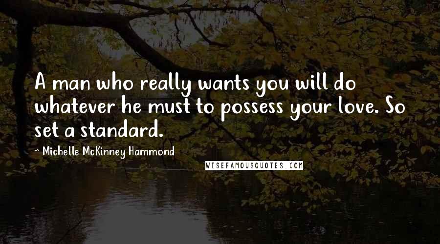 Michelle McKinney Hammond Quotes: A man who really wants you will do whatever he must to possess your love. So set a standard.