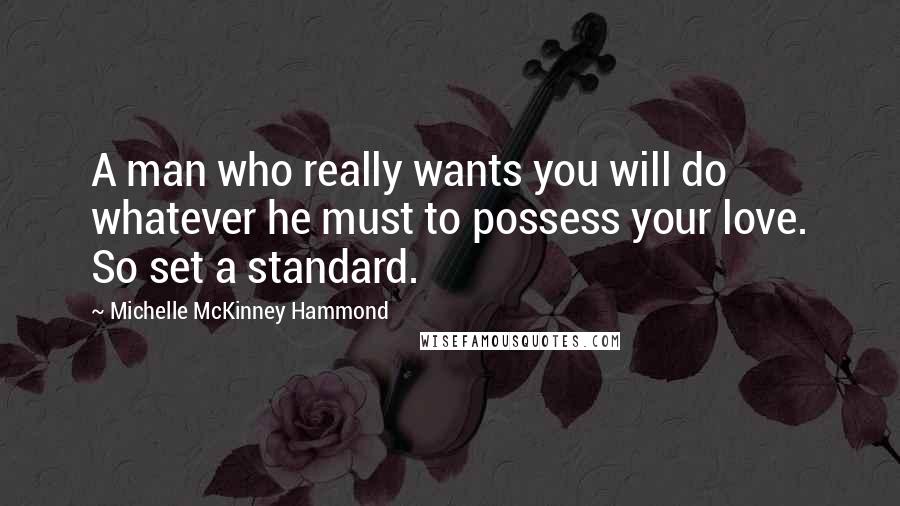 Michelle McKinney Hammond Quotes: A man who really wants you will do whatever he must to possess your love. So set a standard.