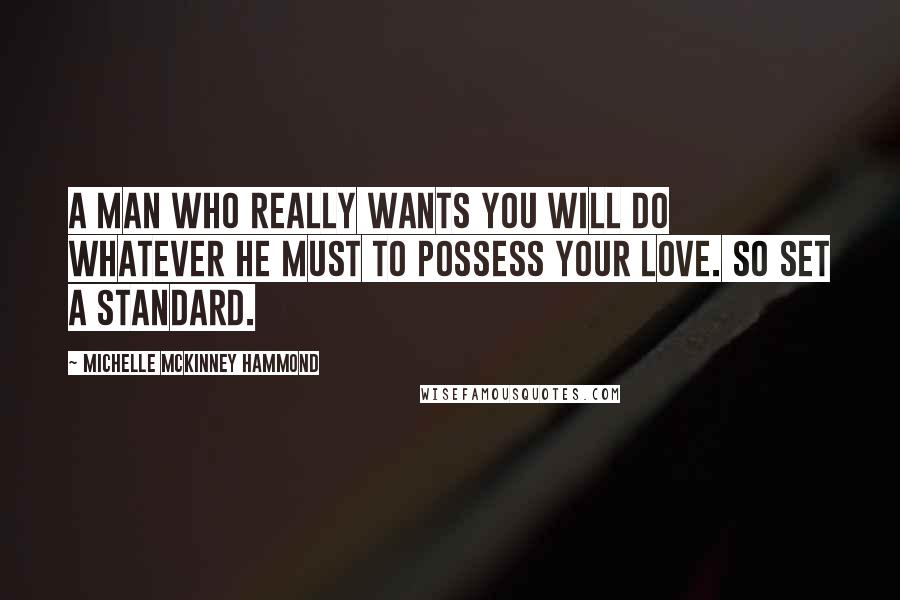 Michelle McKinney Hammond Quotes: A man who really wants you will do whatever he must to possess your love. So set a standard.