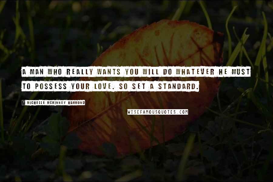 Michelle McKinney Hammond Quotes: A man who really wants you will do whatever he must to possess your love. So set a standard.