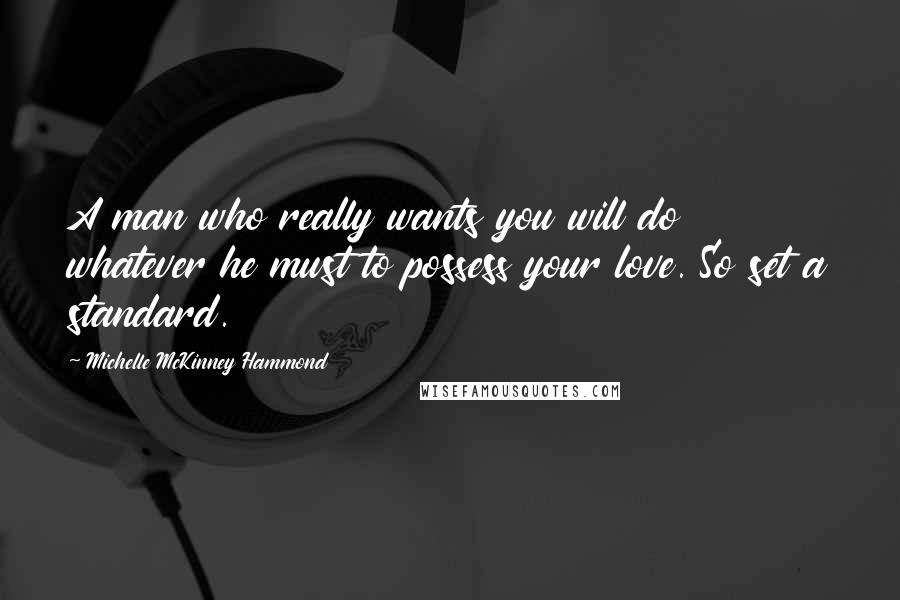 Michelle McKinney Hammond Quotes: A man who really wants you will do whatever he must to possess your love. So set a standard.