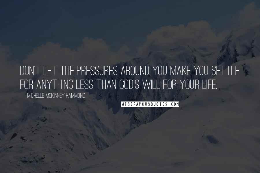 Michelle McKinney Hammond Quotes: Don't let the pressures around you make you settle for anything less than God's will for your life.