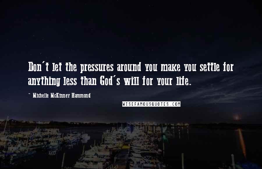 Michelle McKinney Hammond Quotes: Don't let the pressures around you make you settle for anything less than God's will for your life.