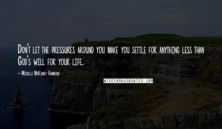 Michelle McKinney Hammond Quotes: Don't let the pressures around you make you settle for anything less than God's will for your life.