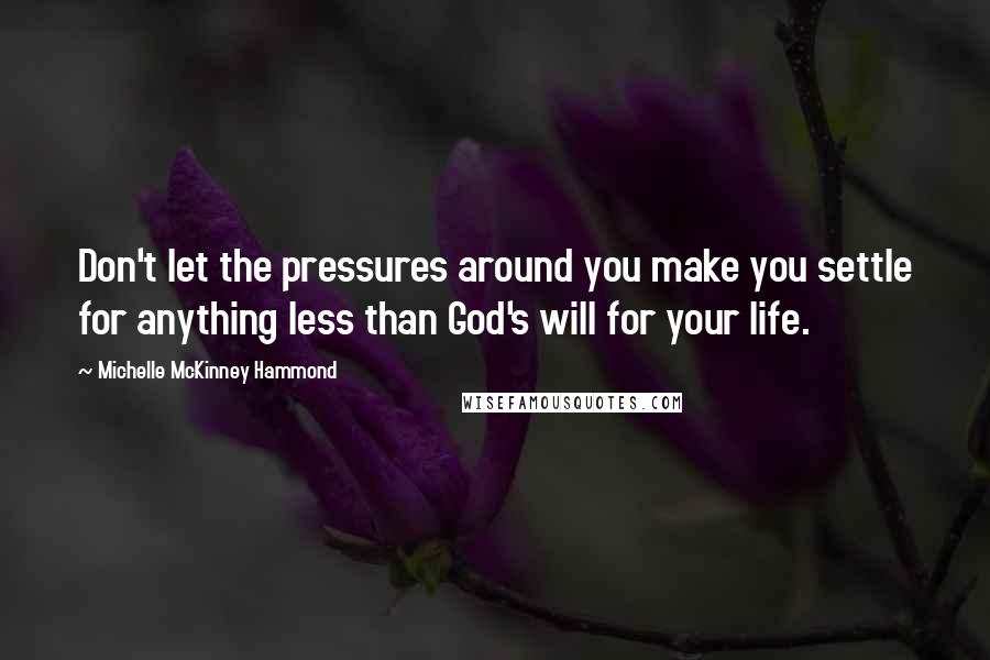 Michelle McKinney Hammond Quotes: Don't let the pressures around you make you settle for anything less than God's will for your life.