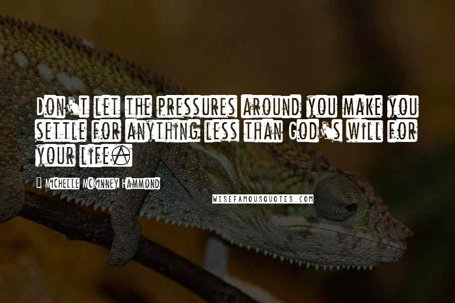 Michelle McKinney Hammond Quotes: Don't let the pressures around you make you settle for anything less than God's will for your life.