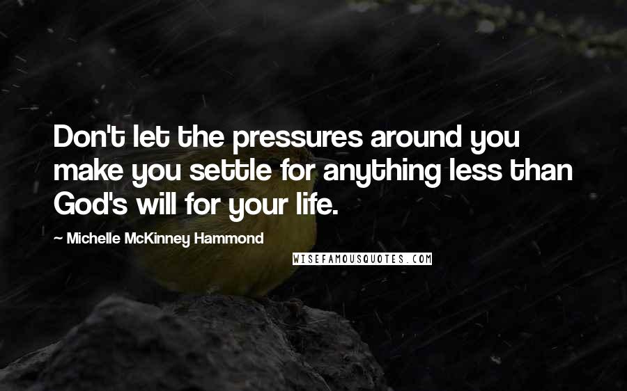 Michelle McKinney Hammond Quotes: Don't let the pressures around you make you settle for anything less than God's will for your life.