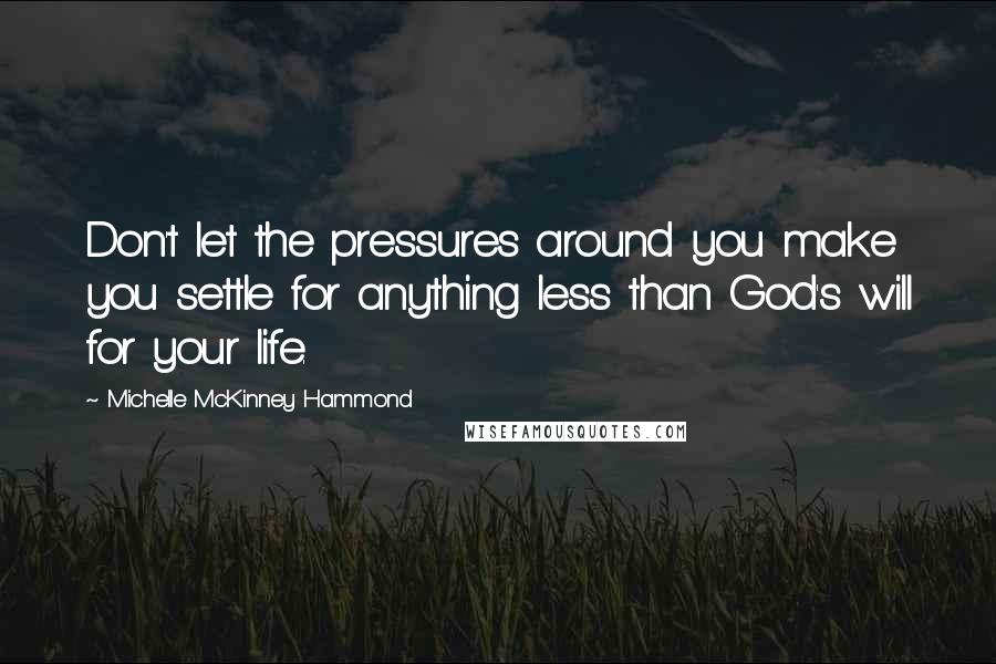 Michelle McKinney Hammond Quotes: Don't let the pressures around you make you settle for anything less than God's will for your life.