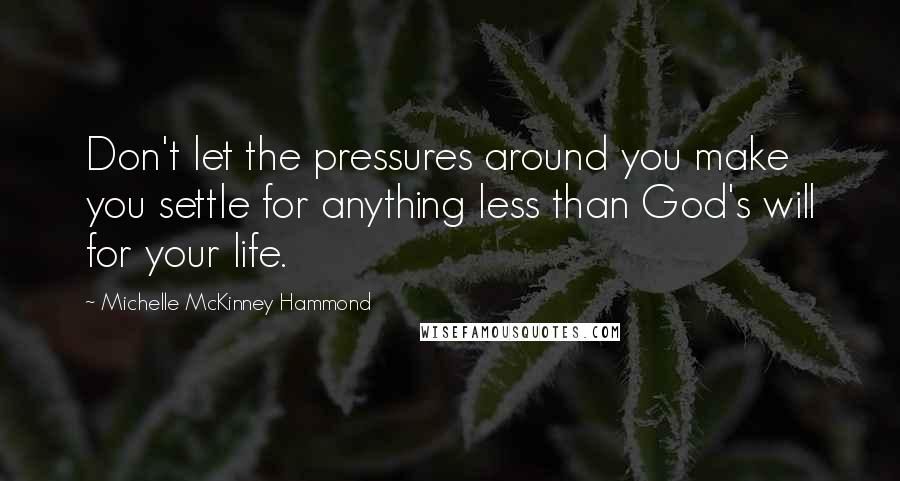 Michelle McKinney Hammond Quotes: Don't let the pressures around you make you settle for anything less than God's will for your life.