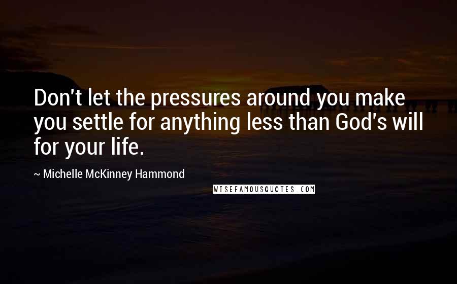 Michelle McKinney Hammond Quotes: Don't let the pressures around you make you settle for anything less than God's will for your life.