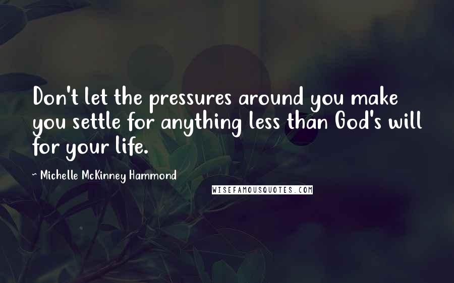 Michelle McKinney Hammond Quotes: Don't let the pressures around you make you settle for anything less than God's will for your life.