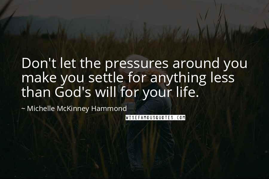 Michelle McKinney Hammond Quotes: Don't let the pressures around you make you settle for anything less than God's will for your life.