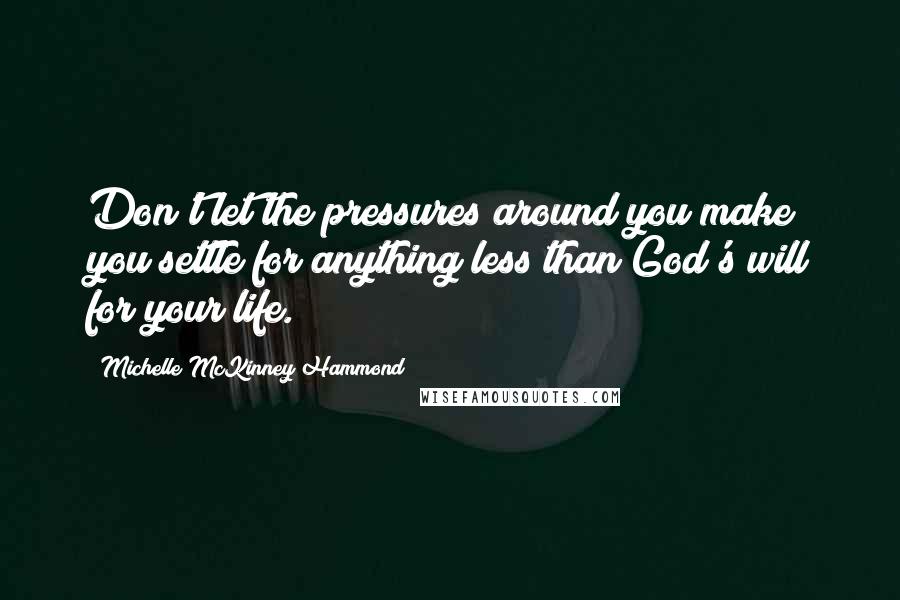 Michelle McKinney Hammond Quotes: Don't let the pressures around you make you settle for anything less than God's will for your life.