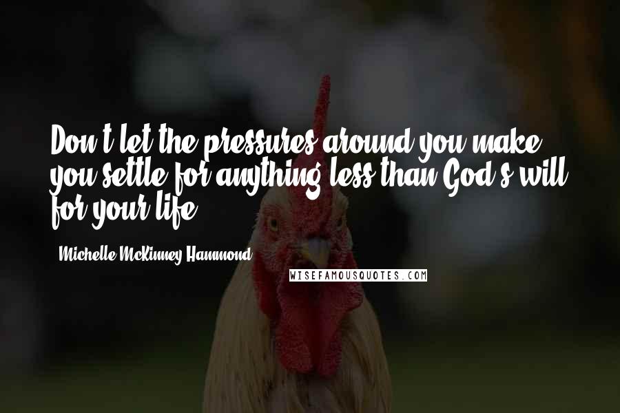 Michelle McKinney Hammond Quotes: Don't let the pressures around you make you settle for anything less than God's will for your life.