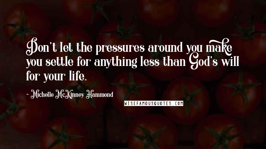 Michelle McKinney Hammond Quotes: Don't let the pressures around you make you settle for anything less than God's will for your life.