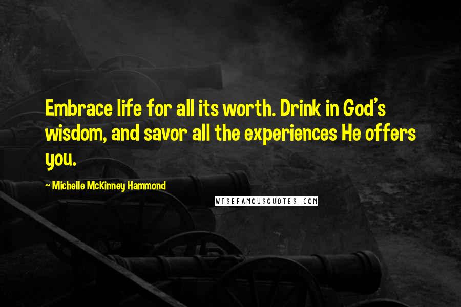 Michelle McKinney Hammond Quotes: Embrace life for all its worth. Drink in God's wisdom, and savor all the experiences He offers you.