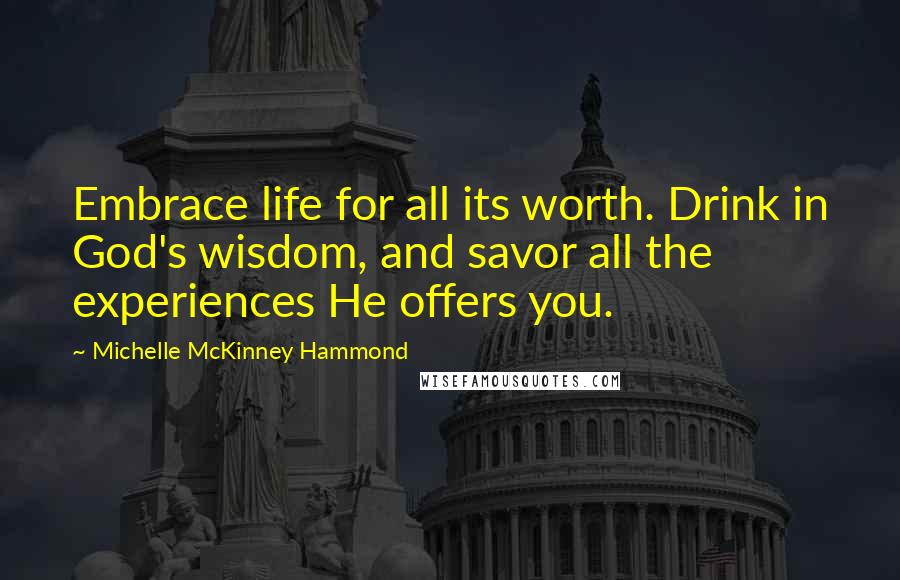 Michelle McKinney Hammond Quotes: Embrace life for all its worth. Drink in God's wisdom, and savor all the experiences He offers you.