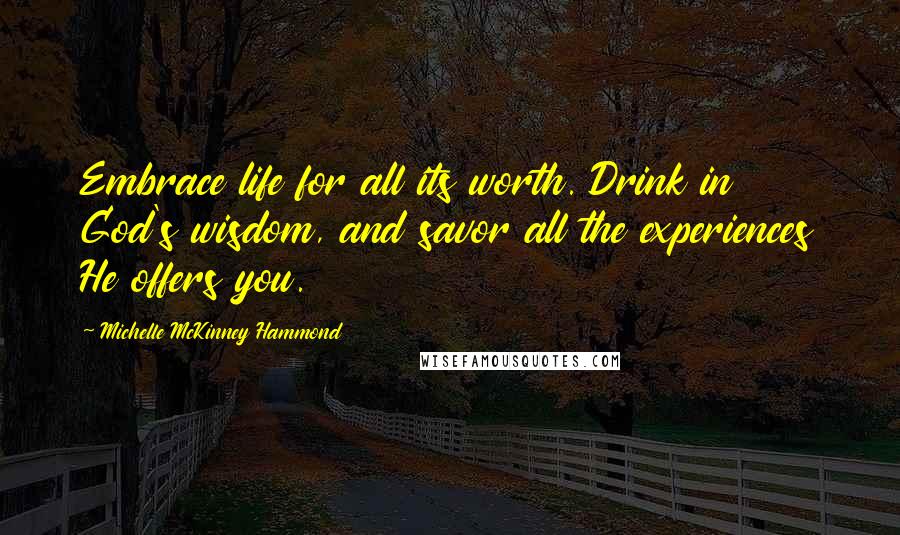 Michelle McKinney Hammond Quotes: Embrace life for all its worth. Drink in God's wisdom, and savor all the experiences He offers you.