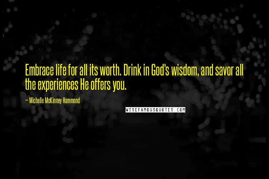 Michelle McKinney Hammond Quotes: Embrace life for all its worth. Drink in God's wisdom, and savor all the experiences He offers you.