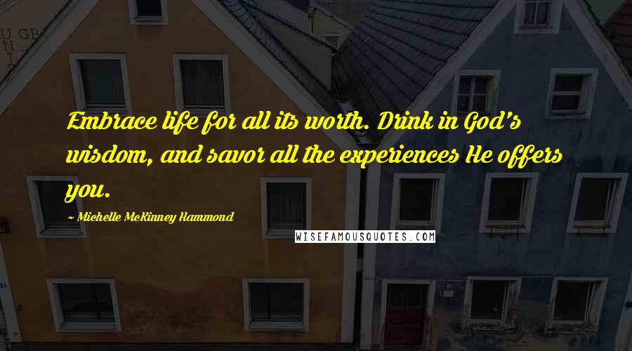 Michelle McKinney Hammond Quotes: Embrace life for all its worth. Drink in God's wisdom, and savor all the experiences He offers you.