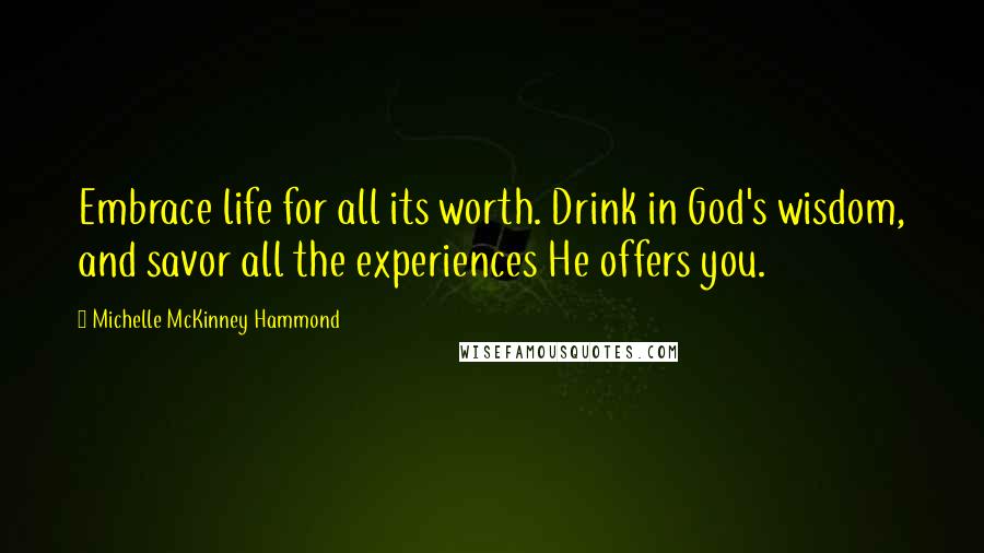 Michelle McKinney Hammond Quotes: Embrace life for all its worth. Drink in God's wisdom, and savor all the experiences He offers you.