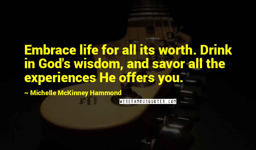 Michelle McKinney Hammond Quotes: Embrace life for all its worth. Drink in God's wisdom, and savor all the experiences He offers you.