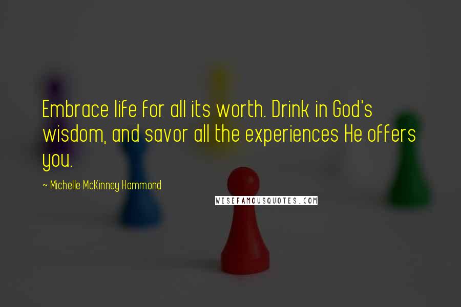 Michelle McKinney Hammond Quotes: Embrace life for all its worth. Drink in God's wisdom, and savor all the experiences He offers you.