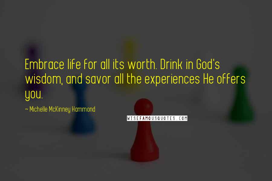 Michelle McKinney Hammond Quotes: Embrace life for all its worth. Drink in God's wisdom, and savor all the experiences He offers you.