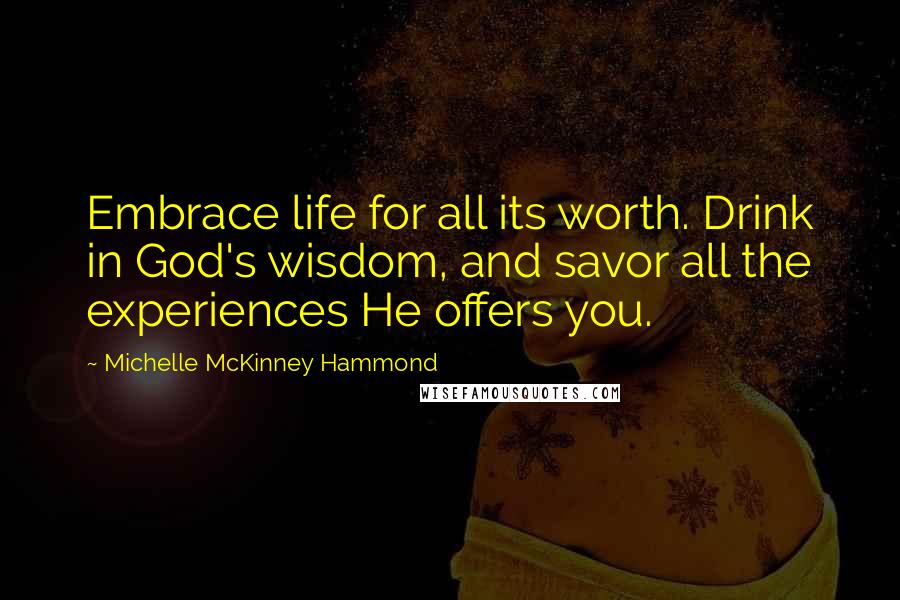 Michelle McKinney Hammond Quotes: Embrace life for all its worth. Drink in God's wisdom, and savor all the experiences He offers you.