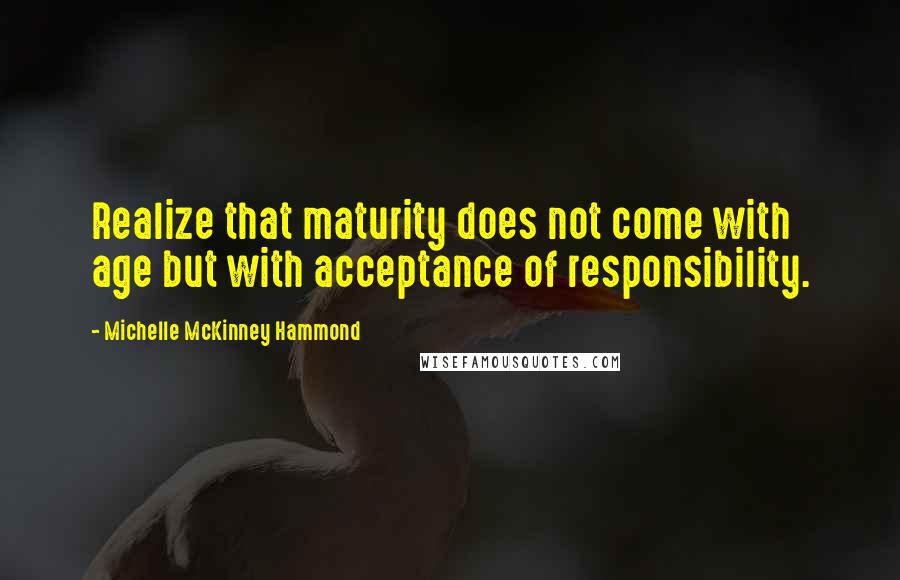 Michelle McKinney Hammond Quotes: Realize that maturity does not come with age but with acceptance of responsibility.