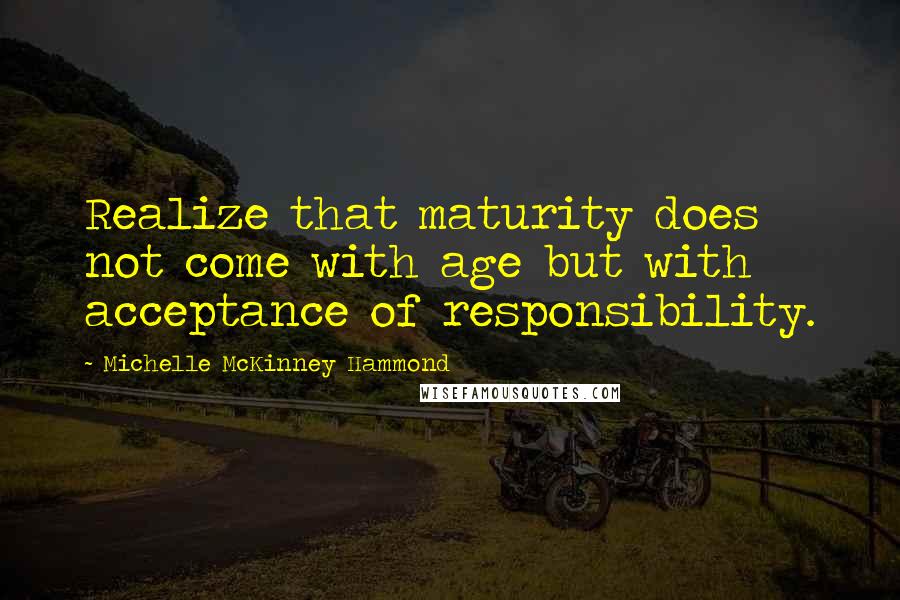 Michelle McKinney Hammond Quotes: Realize that maturity does not come with age but with acceptance of responsibility.