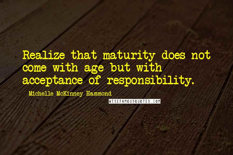 Michelle McKinney Hammond Quotes: Realize that maturity does not come with age but with acceptance of responsibility.