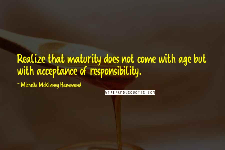 Michelle McKinney Hammond Quotes: Realize that maturity does not come with age but with acceptance of responsibility.