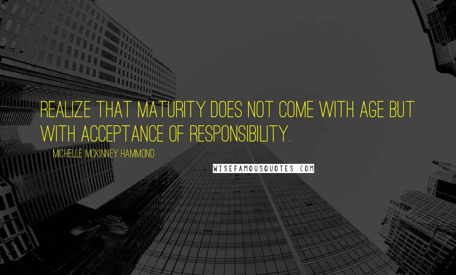 Michelle McKinney Hammond Quotes: Realize that maturity does not come with age but with acceptance of responsibility.