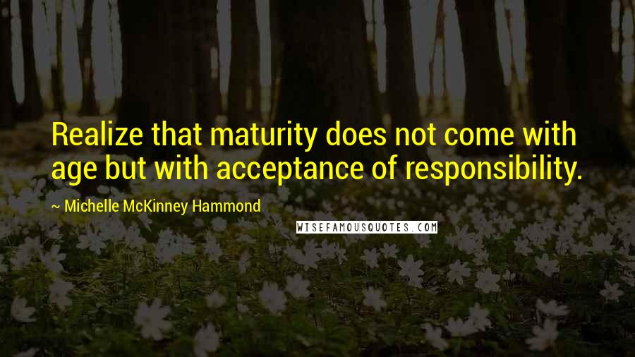 Michelle McKinney Hammond Quotes: Realize that maturity does not come with age but with acceptance of responsibility.