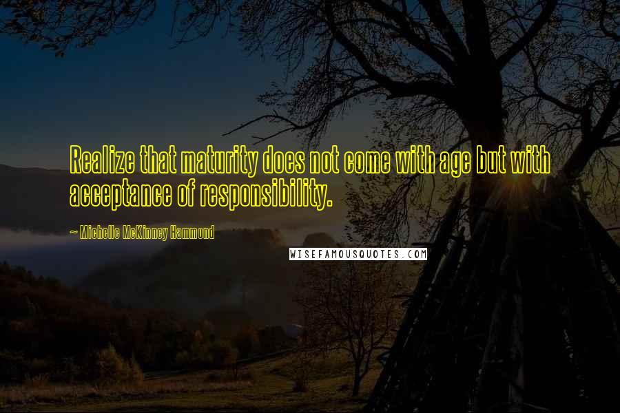 Michelle McKinney Hammond Quotes: Realize that maturity does not come with age but with acceptance of responsibility.