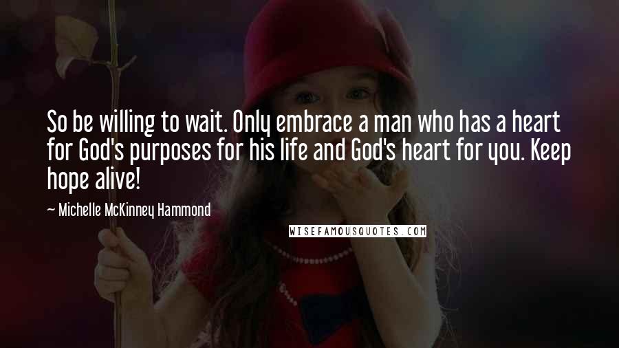 Michelle McKinney Hammond Quotes: So be willing to wait. Only embrace a man who has a heart for God's purposes for his life and God's heart for you. Keep hope alive!