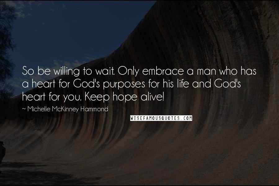 Michelle McKinney Hammond Quotes: So be willing to wait. Only embrace a man who has a heart for God's purposes for his life and God's heart for you. Keep hope alive!